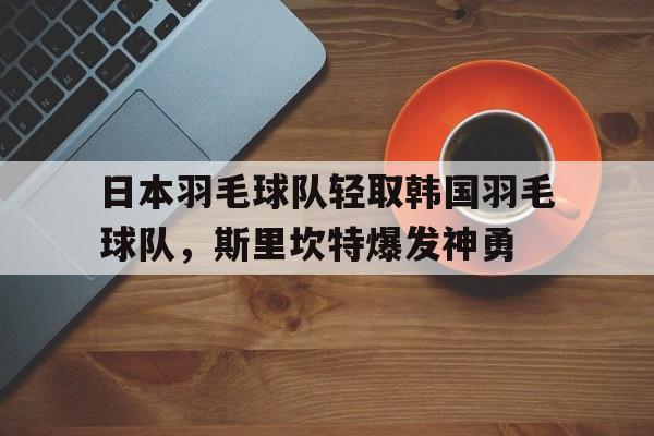 日本羽毛球队轻取韩国羽毛球队，斯里坎特爆发神勇
